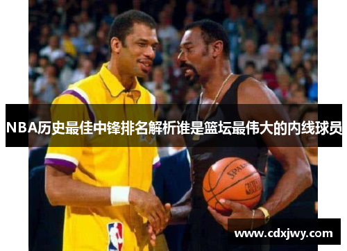 NBA历史最佳中锋排名解析谁是篮坛最伟大的内线球员