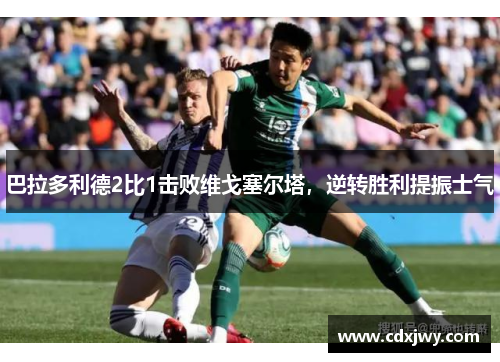 巴拉多利德2比1击败维戈塞尔塔，逆转胜利提振士气