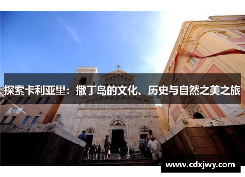探索卡利亚里：撒丁岛的文化、历史与自然之美之旅
