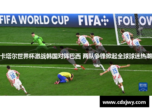 卡塔尔世界杯激战韩国对阵巴西 两队争锋掀起全球球迷热潮