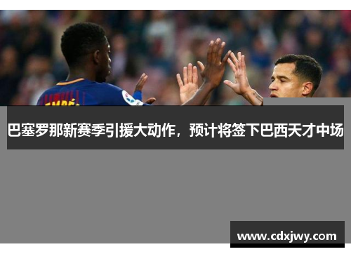 巴塞罗那新赛季引援大动作，预计将签下巴西天才中场