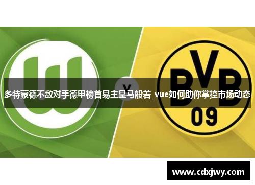 多特蒙德不敌对手德甲榜首易主皇马般若_vue如何助你掌控市场动态