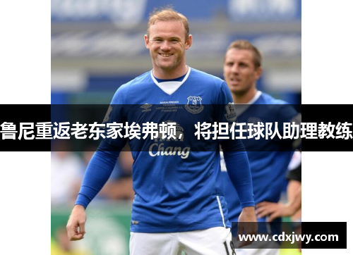 鲁尼重返老东家埃弗顿，将担任球队助理教练