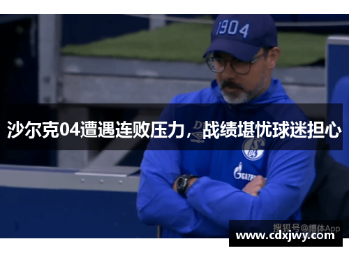 沙尔克04遭遇连败压力，战绩堪忧球迷担心