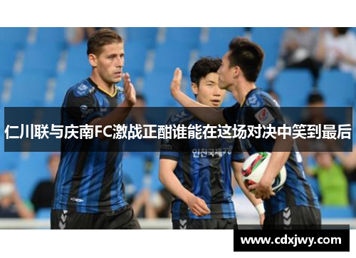 仁川联与庆南FC激战正酣谁能在这场对决中笑到最后