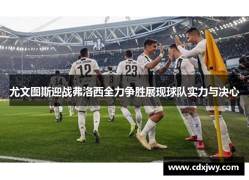 尤文图斯迎战弗洛西全力争胜展现球队实力与决心