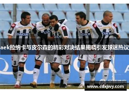 aek拉纳卡与皮尔森的精彩对决结果揭晓引发球迷热议