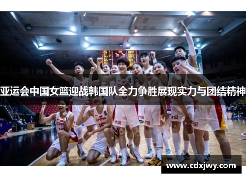 亚运会中国女篮迎战韩国队全力争胜展现实力与团结精神