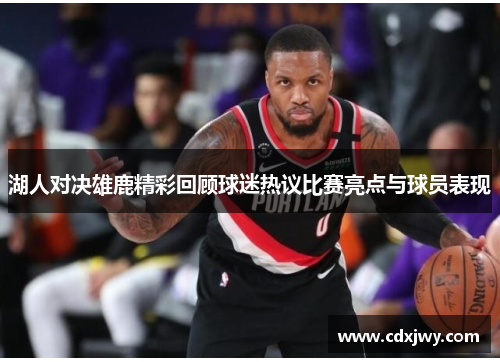 湖人对决雄鹿精彩回顾球迷热议比赛亮点与球员表现