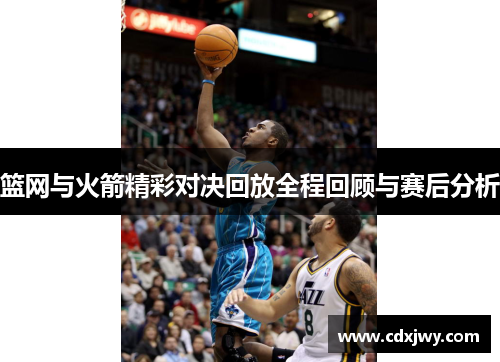 篮网与火箭精彩对决回放全程回顾与赛后分析