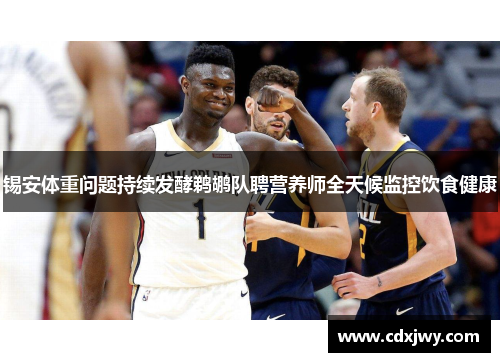 锡安体重问题持续发酵鹈鹕队聘营养师全天候监控饮食健康