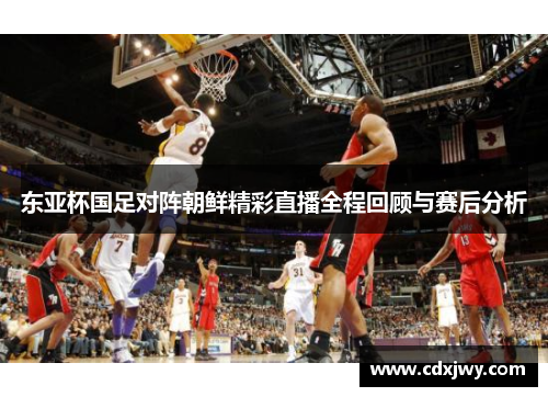 东亚杯国足对阵朝鲜精彩直播全程回顾与赛后分析