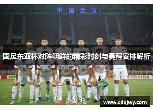 国足东亚杯对阵朝鲜的精彩时刻与赛程安排解析