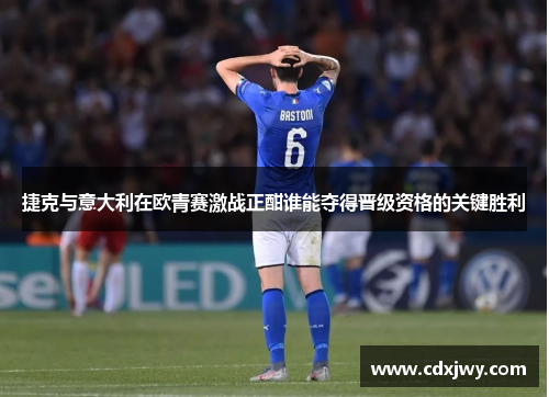 捷克与意大利在欧青赛激战正酣谁能夺得晋级资格的关键胜利