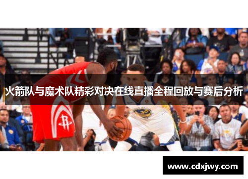 火箭队与魔术队精彩对决在线直播全程回放与赛后分析