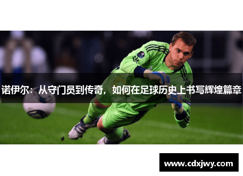 诺伊尔：从守门员到传奇，如何在足球历史上书写辉煌篇章