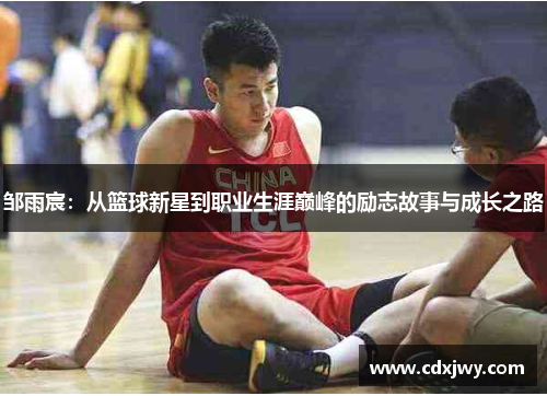 邹雨宸：从篮球新星到职业生涯巅峰的励志故事与成长之路