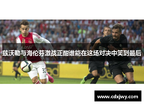 兹沃勒与海伦芬激战正酣谁能在这场对决中笑到最后
