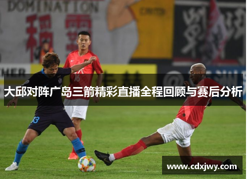 大邱对阵广岛三箭精彩直播全程回顾与赛后分析